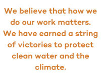 Orange text on a white background that reads We believe that how we do our work matters. We have earned a string of victories to protect clean water and the climate.